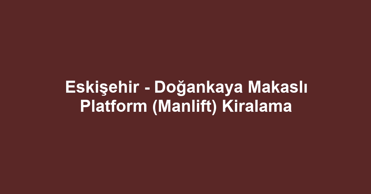 Eskişehir - Doğankaya Makaslı Platform (Manlift) Kiralama