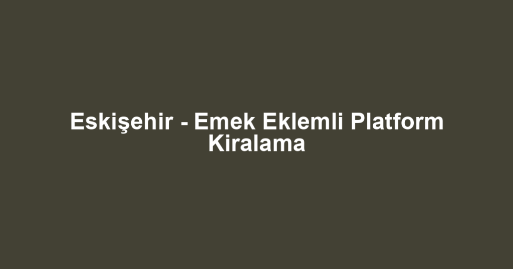 Eskişehir - Emek Eklemli Platform Kiralama
