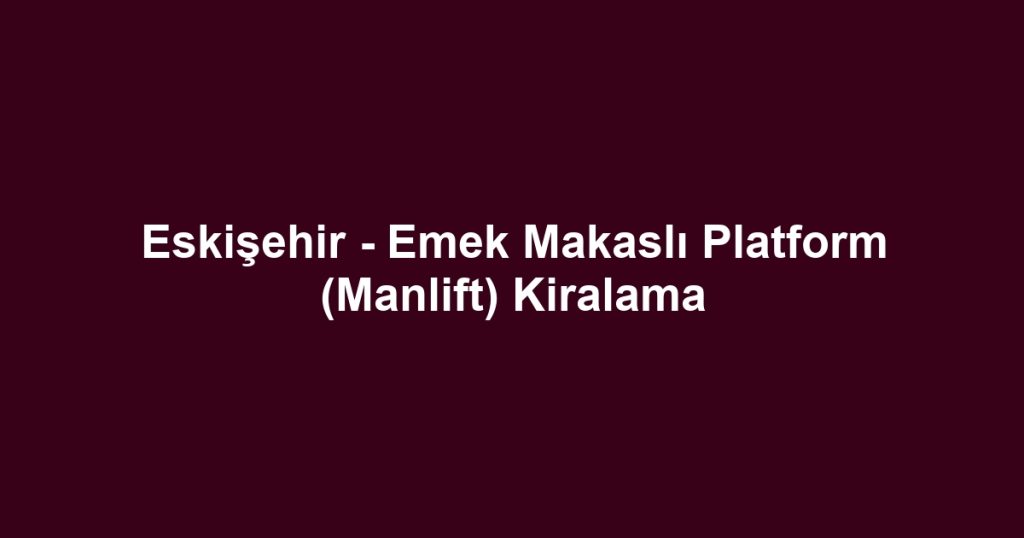 Eskişehir - Emek Makaslı Platform (Manlift) Kiralama