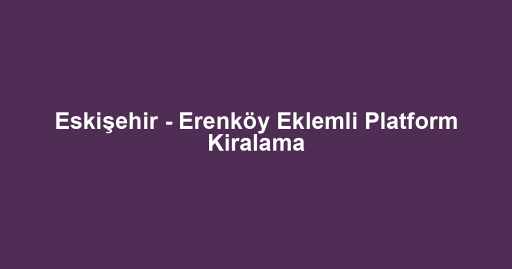 Eskişehir - Erenköy Eklemli Platform Kiralama