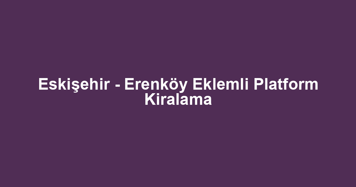 Eskişehir - Erenköy Eklemli Platform Kiralama