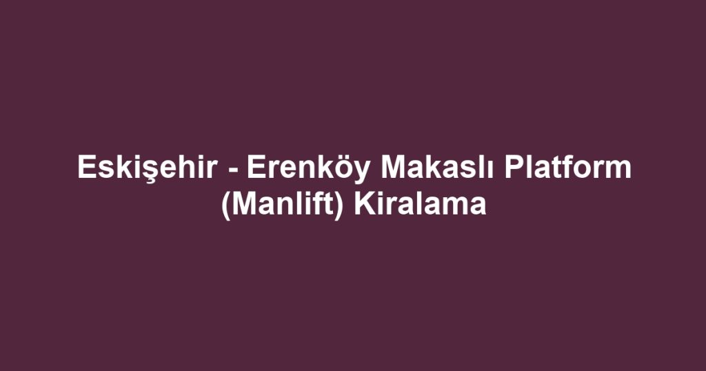 Eskişehir - Erenköy Makaslı Platform (Manlift) Kiralama