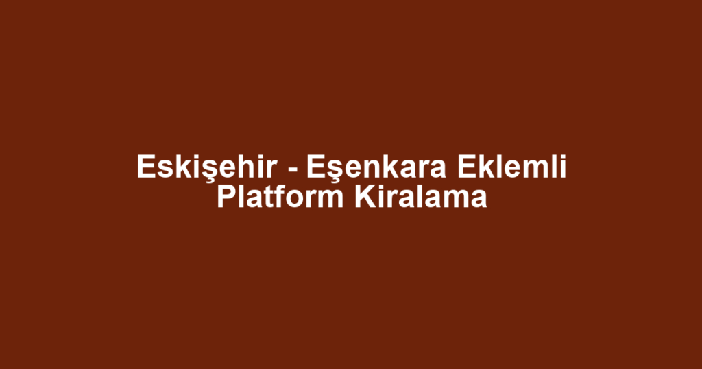 Eskişehir - Eşenkara Eklemli Platform Kiralama