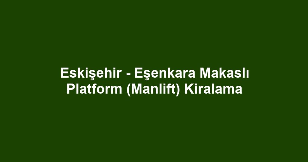 Eskişehir - Eşenkara Makaslı Platform (Manlift) Kiralama