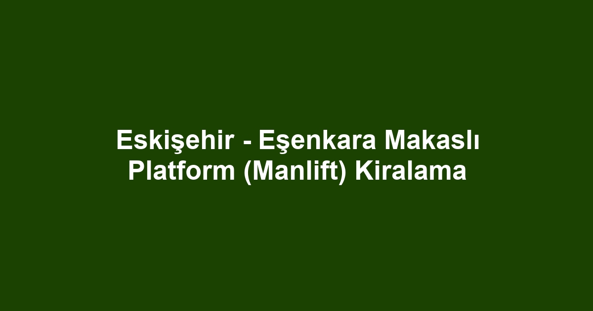 Eskişehir - Eşenkara Makaslı Platform (Manlift) Kiralama