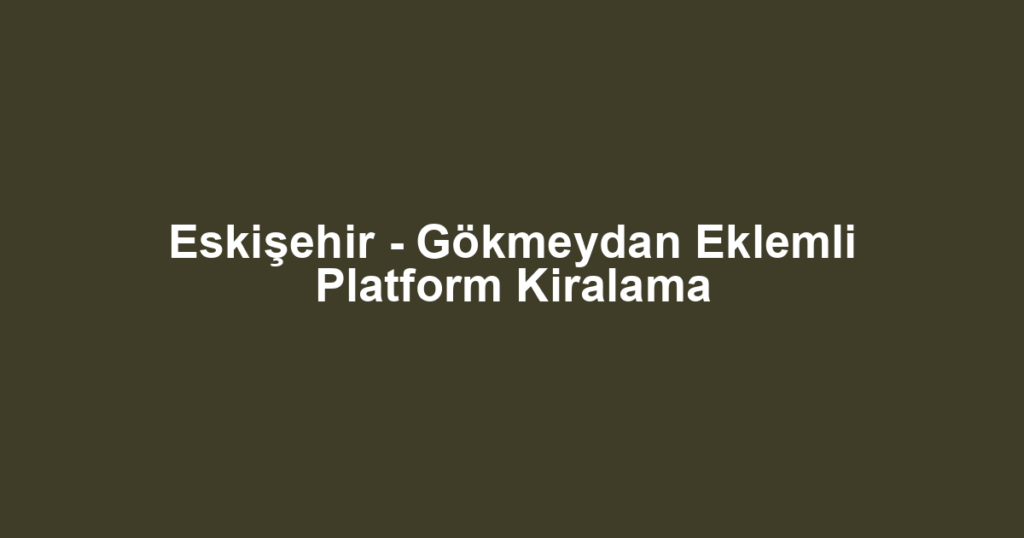 Eskişehir - Gökmeydan Eklemli Platform Kiralama