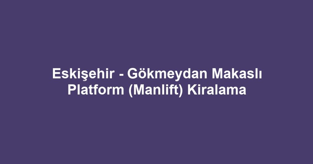 Eskişehir - Gökmeydan Makaslı Platform (Manlift) Kiralama