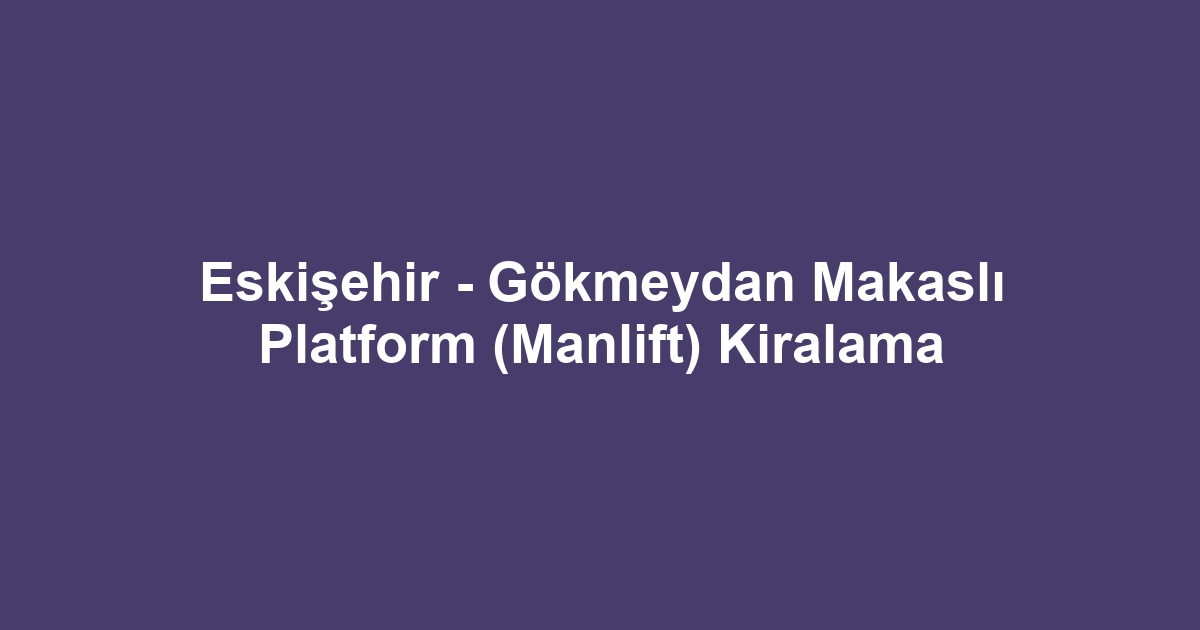 Eskişehir - Gökmeydan Makaslı Platform (Manlift) Kiralama
