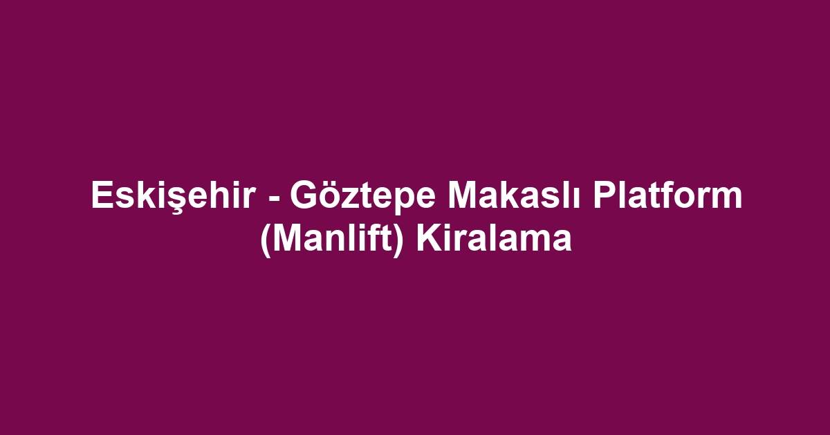Eskişehir - Göztepe Makaslı Platform (Manlift) Kiralama