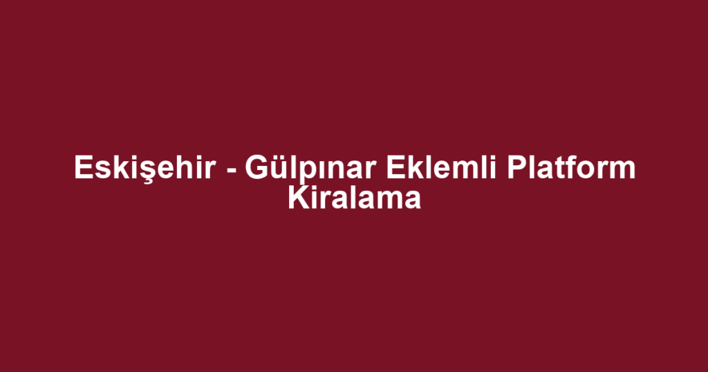 Eskişehir - Gülpınar Eklemli Platform Kiralama