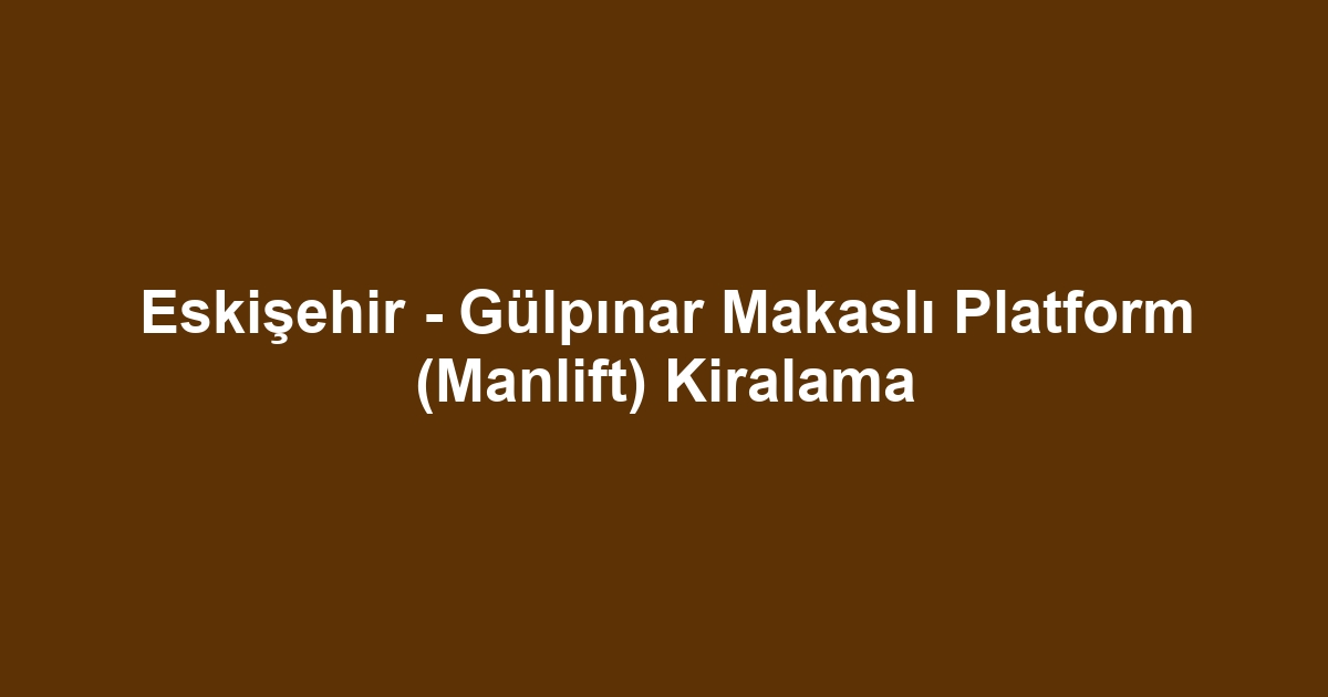 Eskişehir - Gülpınar Makaslı Platform (Manlift) Kiralama