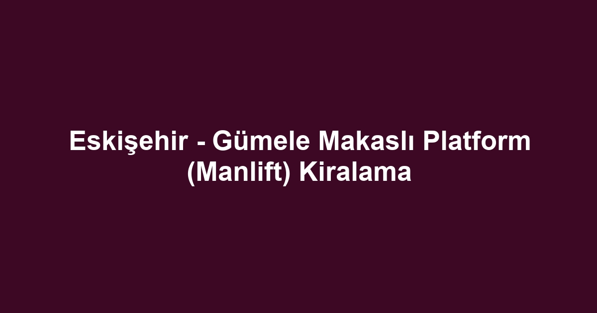 Eskişehir - Gümele Makaslı Platform (Manlift) Kiralama