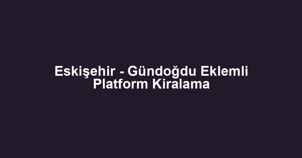 Eskişehir - Gündoğdu Eklemli Platform Kiralama