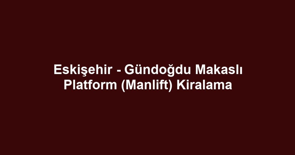 Eskişehir - Gündoğdu Makaslı Platform (Manlift) Kiralama