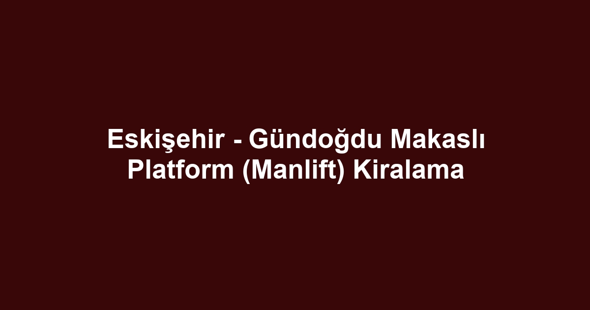 Eskişehir - Gündoğdu Makaslı Platform (Manlift) Kiralama