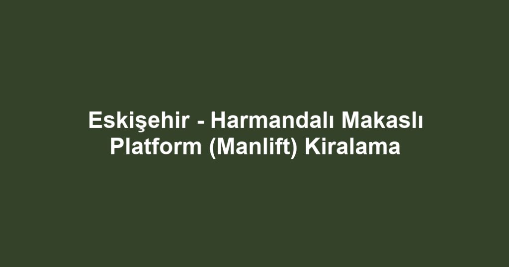 Eskişehir - Harmandalı Makaslı Platform (Manlift) Kiralama
