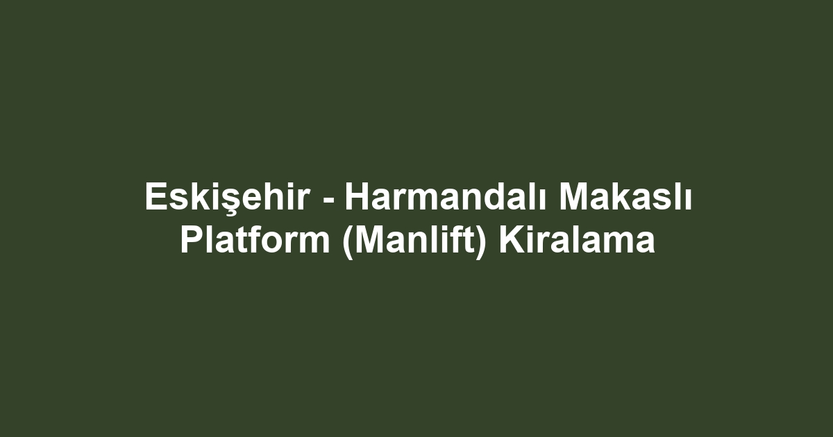Eskişehir - Harmandalı Makaslı Platform (Manlift) Kiralama