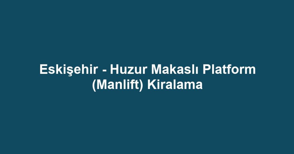Eskişehir - Huzur Makaslı Platform (Manlift) Kiralama