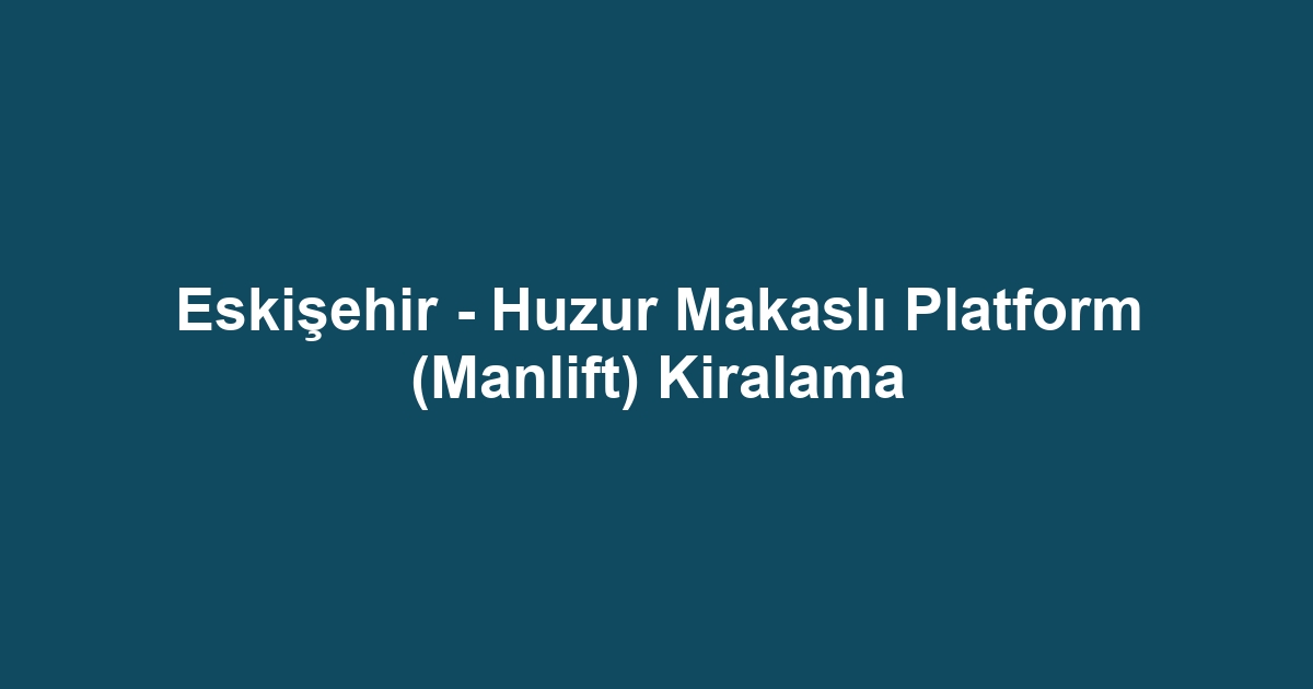 Eskişehir - Huzur Makaslı Platform (Manlift) Kiralama