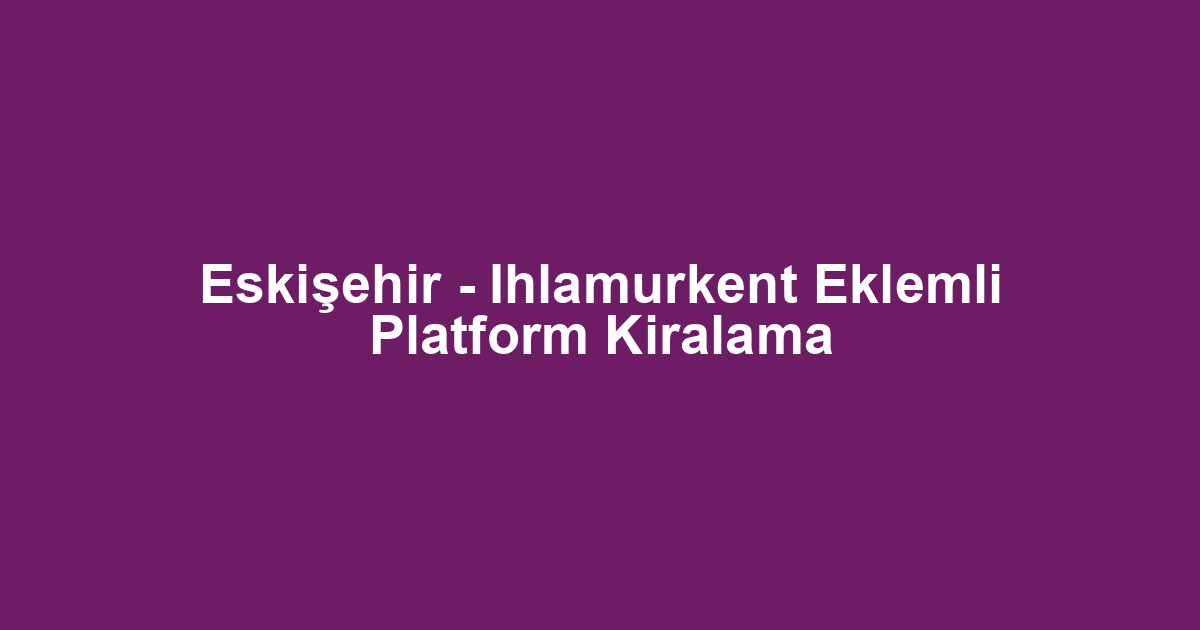 Eskişehir - Ihlamurkent Eklemli Platform Kiralama
