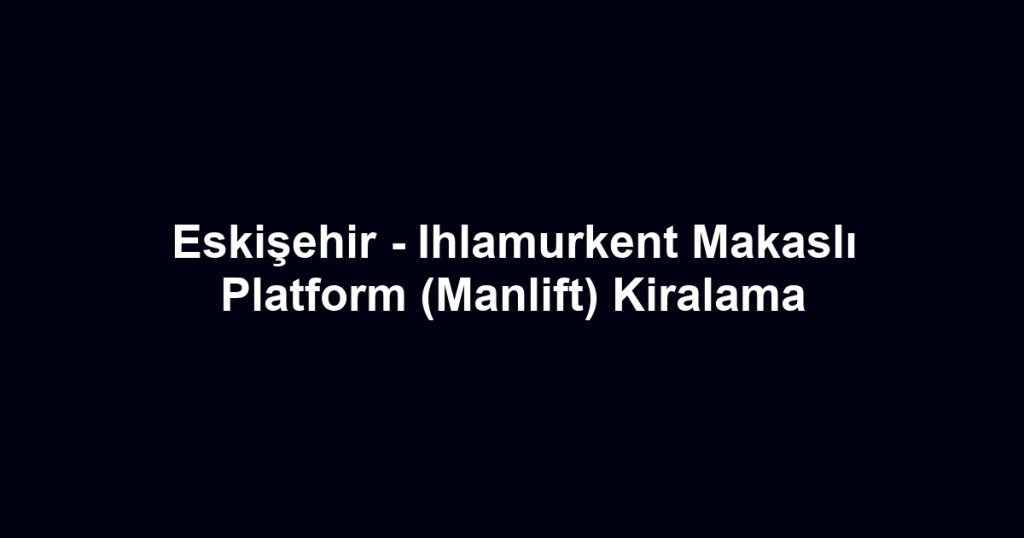 Eskişehir - Ihlamurkent Makaslı Platform (Manlift) Kiralama