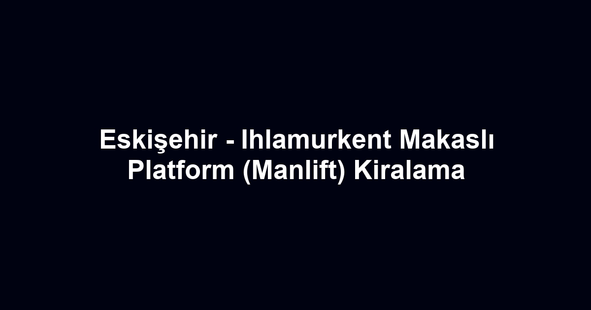Eskişehir - Ihlamurkent Makaslı Platform (Manlift) Kiralama