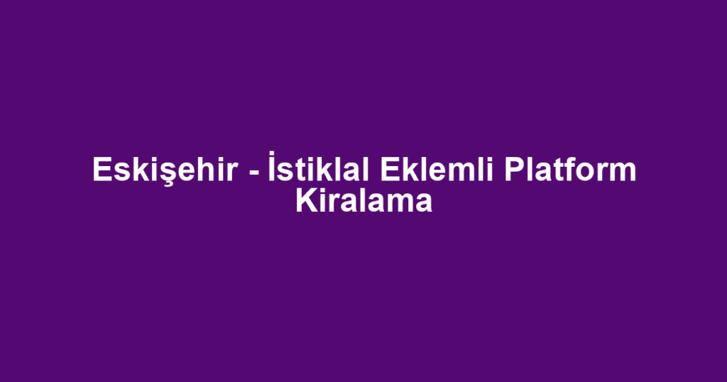 Eskişehir - İstiklal Eklemli Platform Kiralama