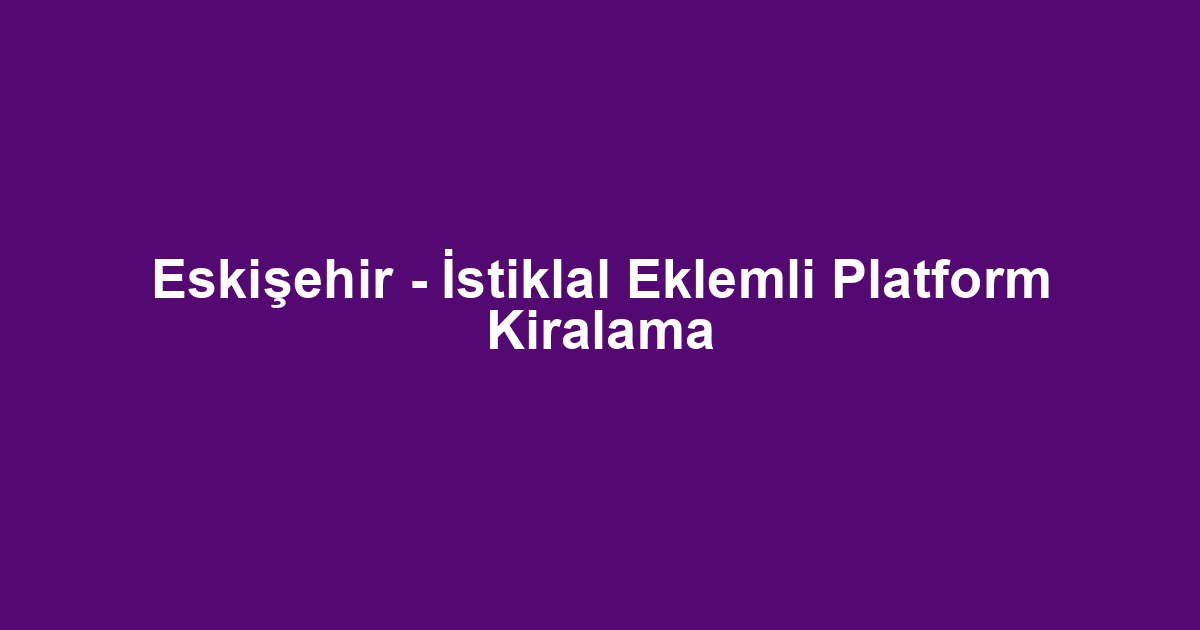 Eskişehir - İstiklal Eklemli Platform Kiralama
