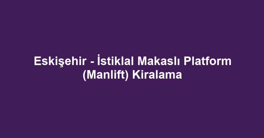 Eskişehir - İstiklal Makaslı Platform (Manlift) Kiralama
