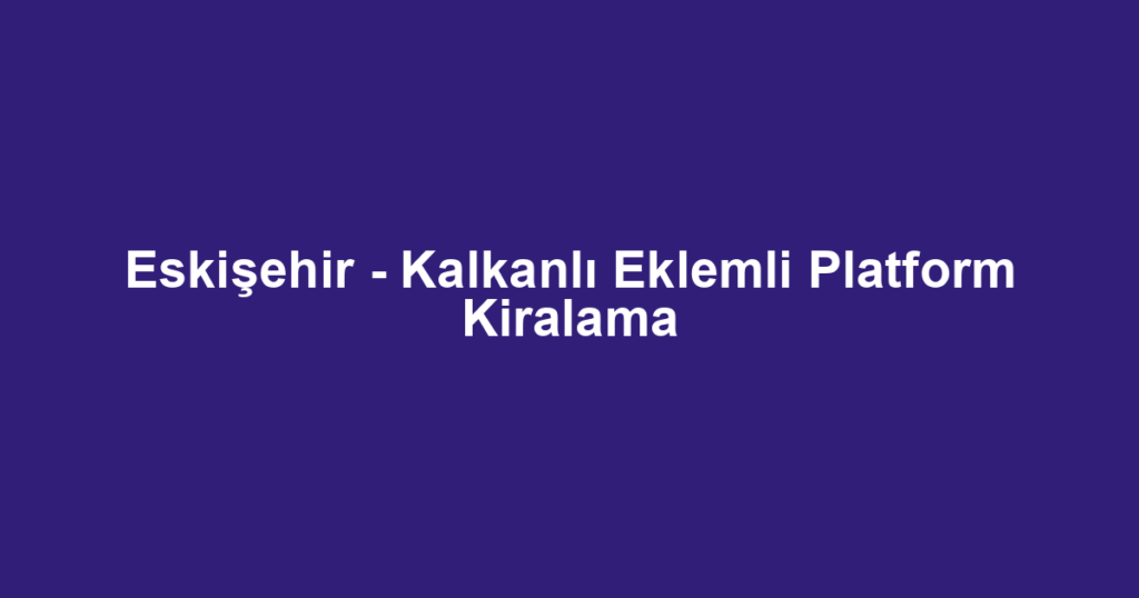 Eskişehir - Kalkanlı Eklemli Platform Kiralama