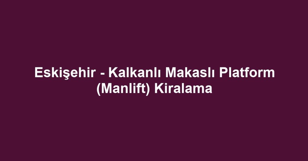 Eskişehir - Kalkanlı Makaslı Platform (Manlift) Kiralama