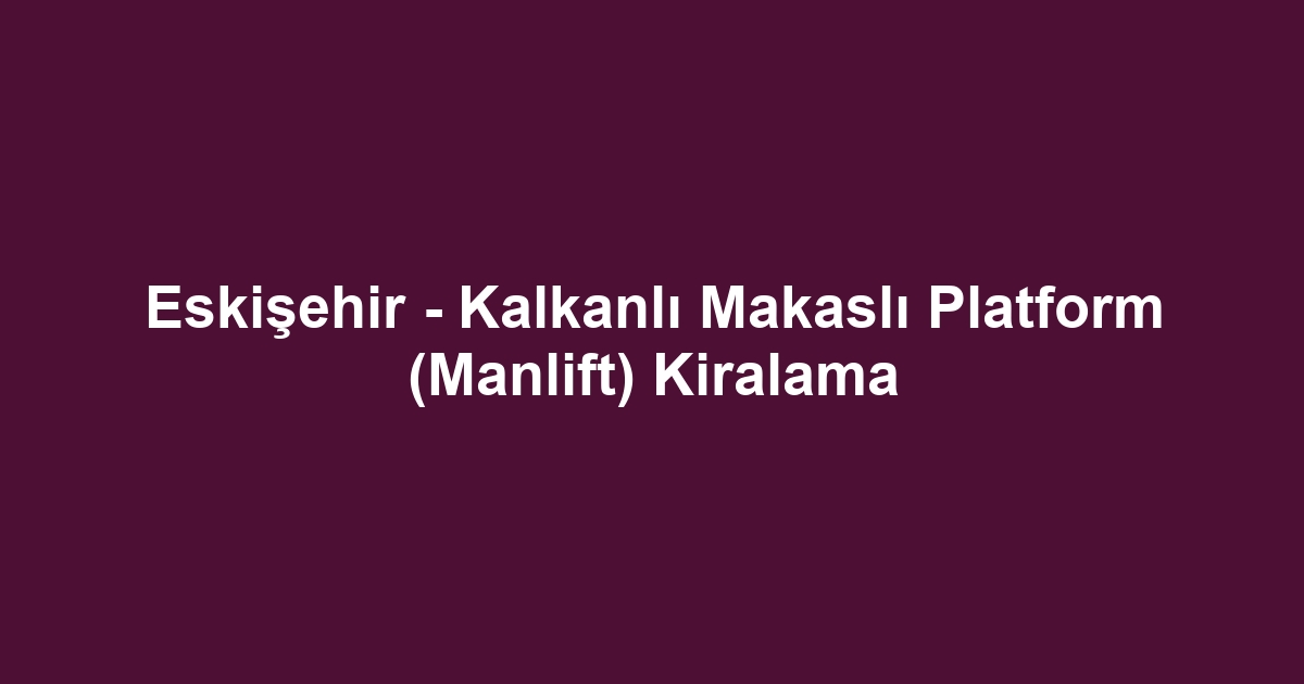 Eskişehir - Kalkanlı Makaslı Platform (Manlift) Kiralama
