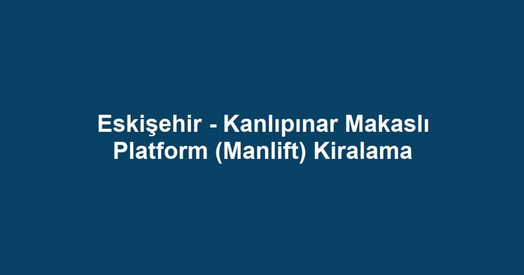 Eskişehir - Kanlıpınar Makaslı Platform (Manlift) Kiralama