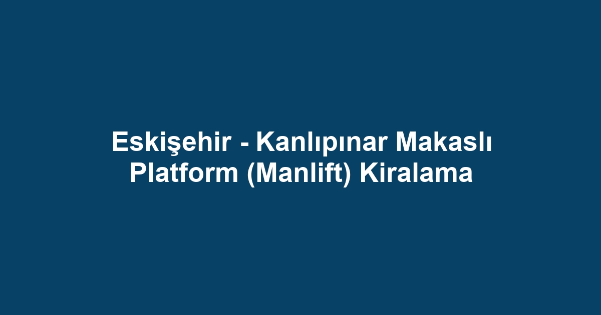 Eskişehir - Kanlıpınar Makaslı Platform (Manlift) Kiralama