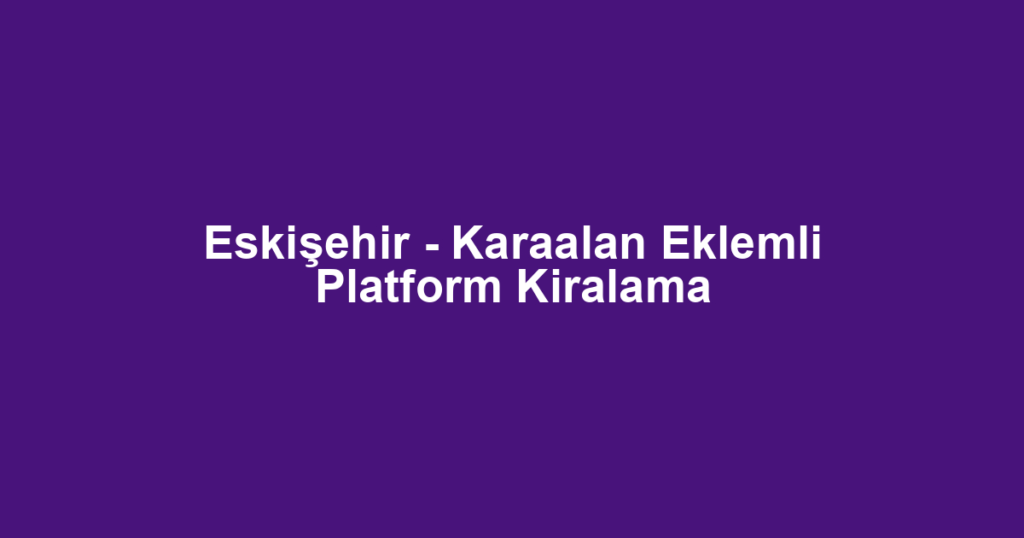 Eskişehir - Karaalan Eklemli Platform Kiralama
