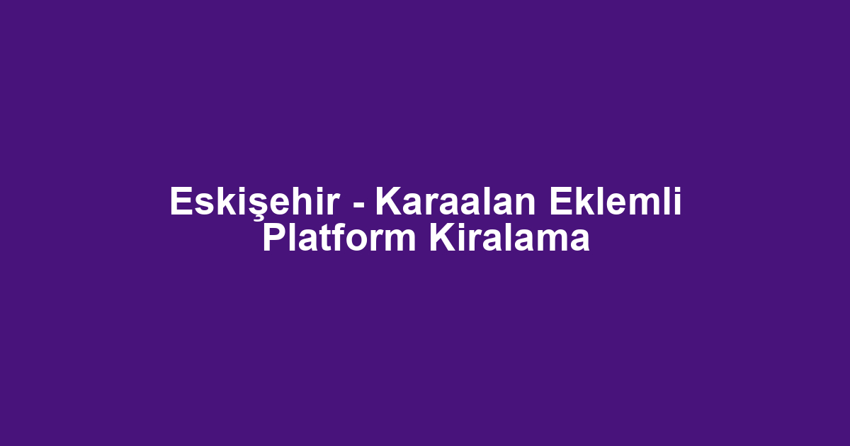Eskişehir - Karaalan Eklemli Platform Kiralama