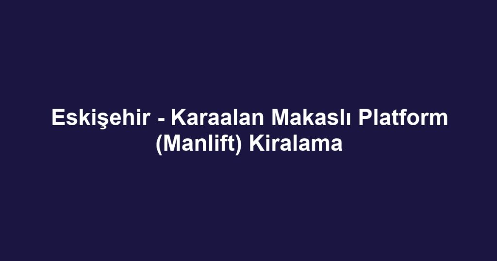 Eskişehir - Karaalan Makaslı Platform (Manlift) Kiralama