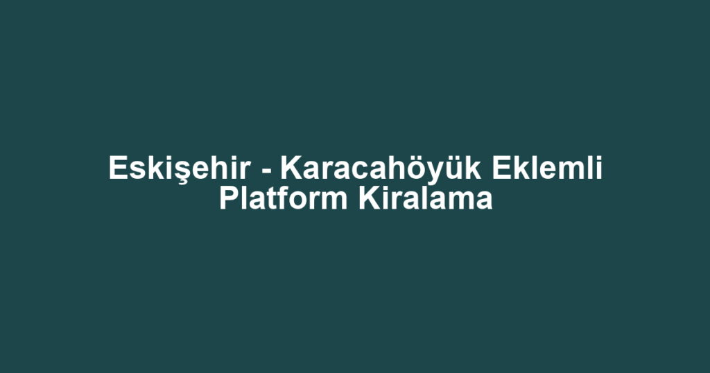 Eskişehir - Karacahöyük Eklemli Platform Kiralama