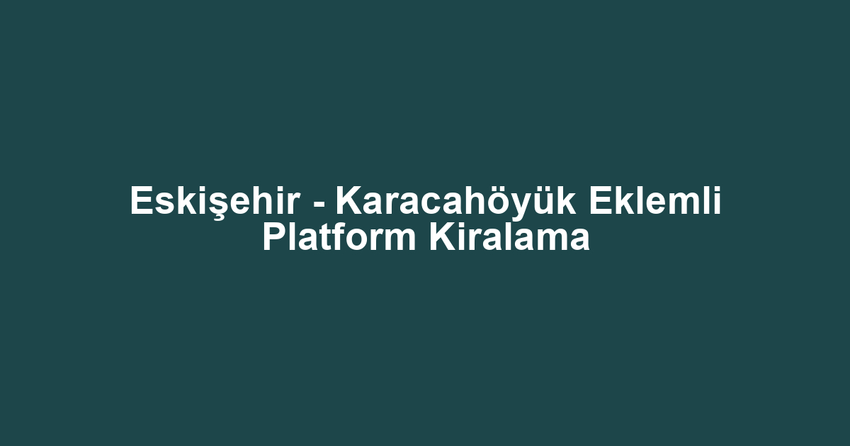 Eskişehir - Karacahöyük Eklemli Platform Kiralama