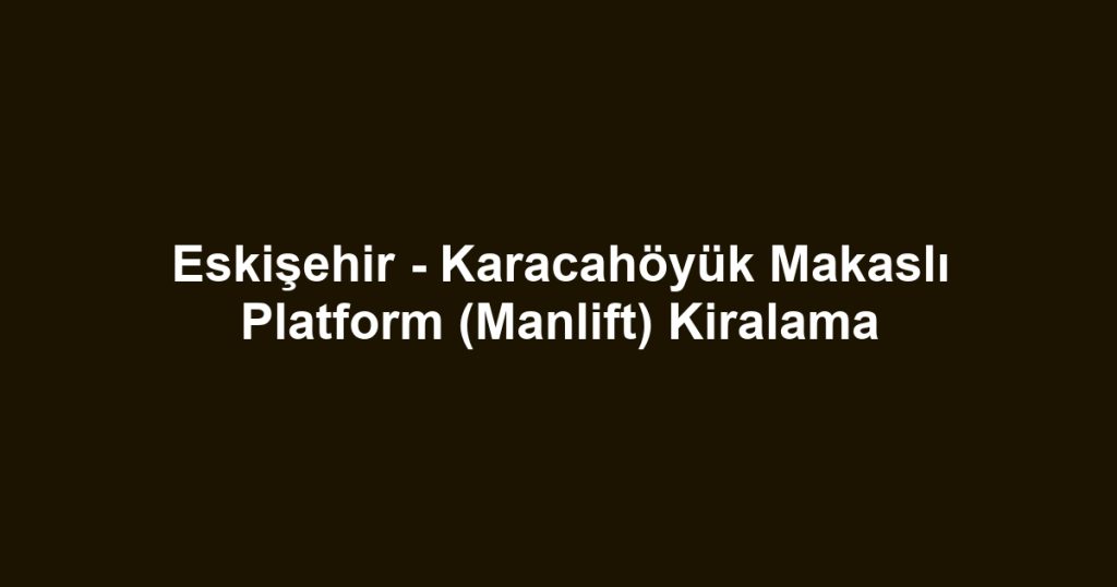 Eskişehir - Karacahöyük Makaslı Platform (Manlift) Kiralama