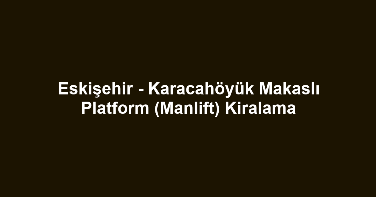 Eskişehir - Karacahöyük Makaslı Platform (Manlift) Kiralama