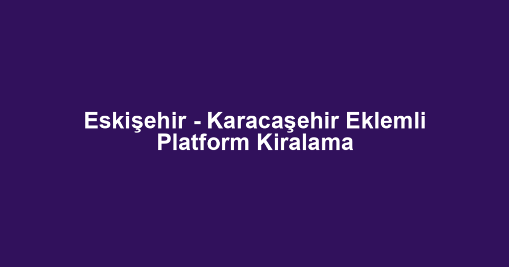 Eskişehir - Karacaşehir Eklemli Platform Kiralama