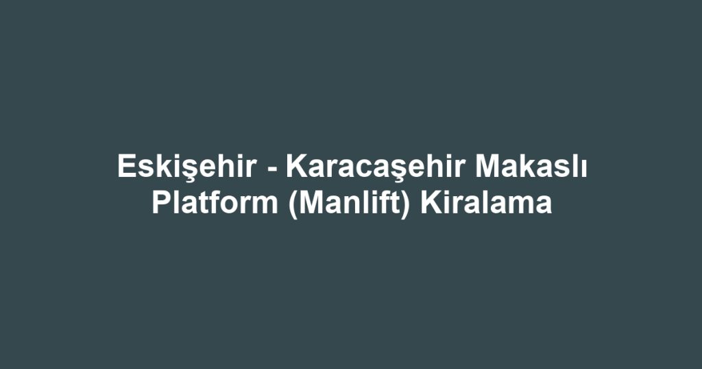 Eskişehir - Karacaşehir Makaslı Platform (Manlift) Kiralama