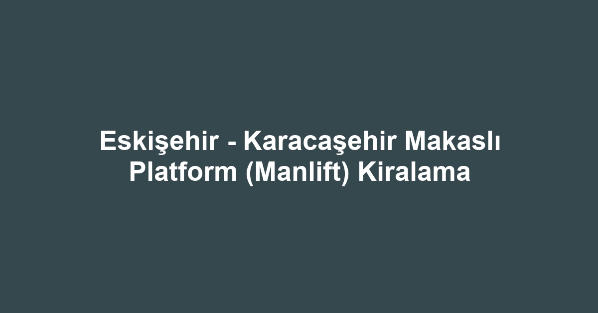Eskişehir - Karacaşehir Makaslı Platform (Manlift) Kiralama