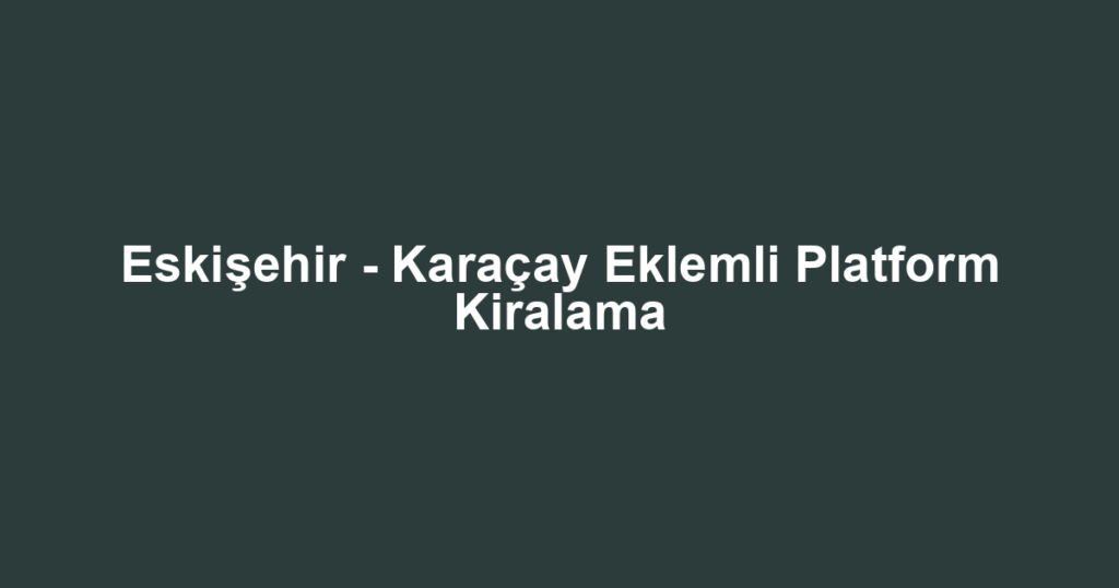 Eskişehir - Karaçay Eklemli Platform Kiralama