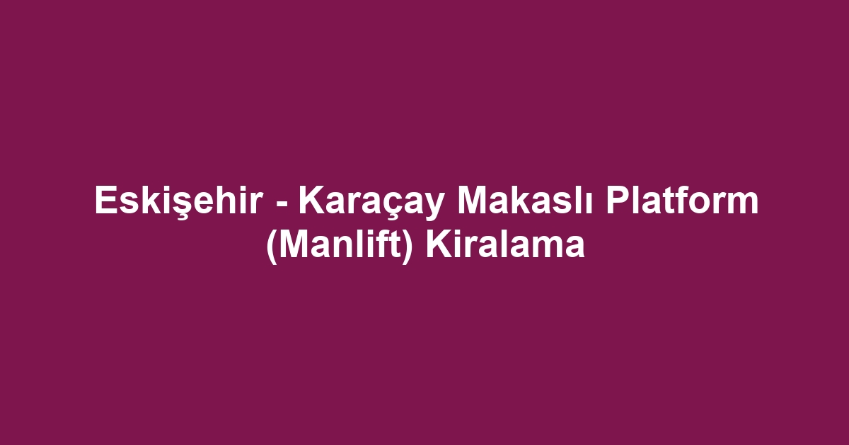 Eskişehir - Karaçay Makaslı Platform (Manlift) Kiralama