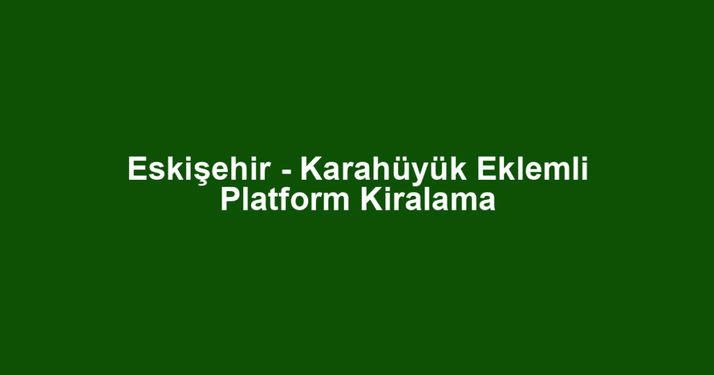 Eskişehir - Karahüyük Eklemli Platform Kiralama