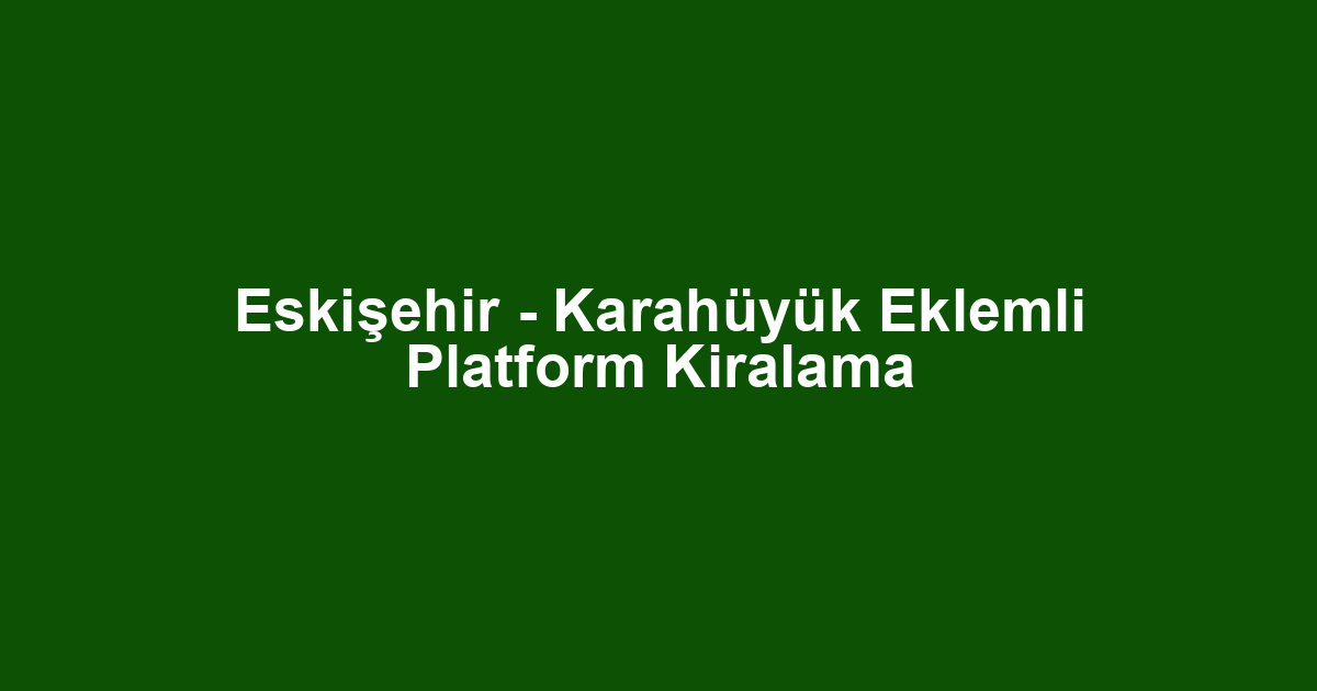 Eskişehir - Karahüyük Eklemli Platform Kiralama