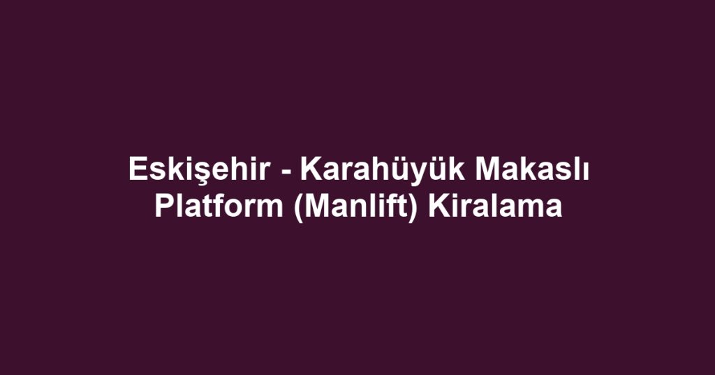 Eskişehir - Karahüyük Makaslı Platform (Manlift) Kiralama
