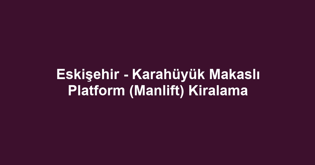 Eskişehir - Karahüyük Makaslı Platform (Manlift) Kiralama